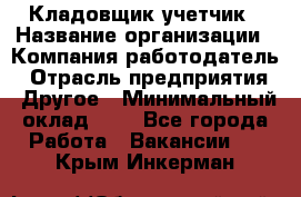 Кладовщик-учетчик › Название организации ­ Компания-работодатель › Отрасль предприятия ­ Другое › Минимальный оклад ­ 1 - Все города Работа » Вакансии   . Крым,Инкерман